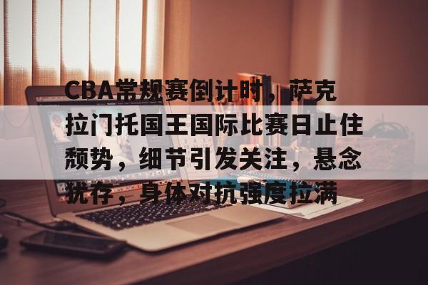 CBA常规赛倒计时，萨克拉门托国王国际比赛日止住颓势，细节引发关注，悬念犹存，身体对抗强度拉满的简单介绍-九游娱乐体育