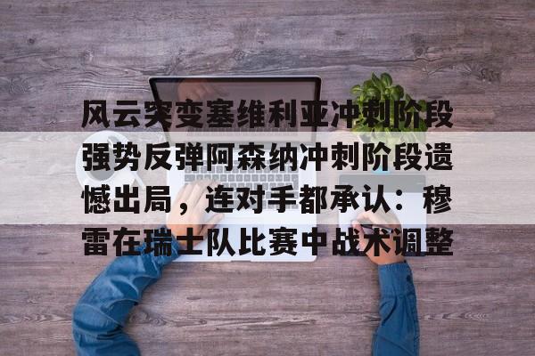 风云突变塞维利亚冲刺阶段强势反弹阿森纳冲刺阶段遗憾出局，连对手都承认：穆雷在瑞士队比赛中战术调整的简单介绍-九游网页版